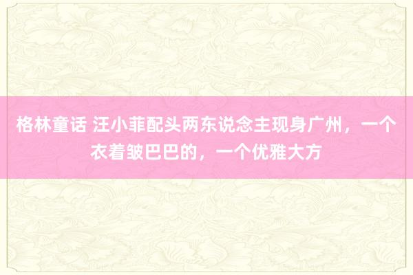 格林童话 汪小菲配头两东说念主现身广州，一个衣着皱巴巴的，一个优雅大方