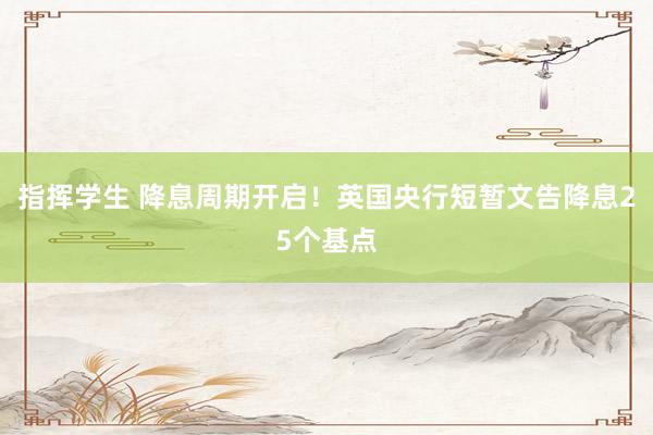 指挥学生 降息周期开启！英国央行短暂文告降息25个基点