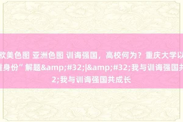 欧美色图 亚洲色图 训诲强国，高校何为？重庆大学以“四重身份”解题&#32;|&#32;我与训诲强国共成长