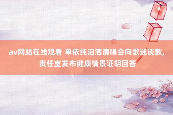av网站在线观看 单依纯泪洒演唱会向歌迷谈歉， 责任室发布健康情景证明回答