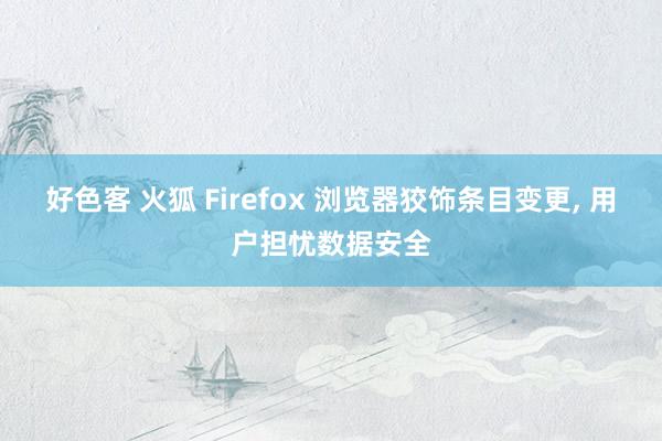 好色客 火狐 Firefox 浏览器狡饰条目变更， 用户担忧数据安全