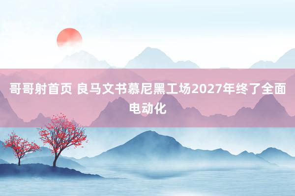 哥哥射首页 良马文书慕尼黑工场2027年终了全面电动化