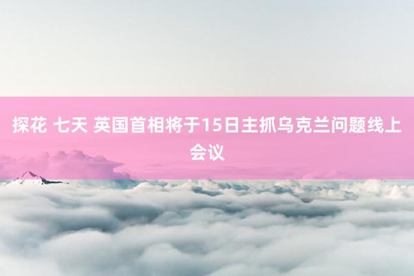 探花 七天 英国首相将于15日主抓乌克兰问题线上会议
