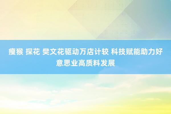 瘦猴 探花 樊文花驱动万店计较 科技赋能助力好意思业高质料发展