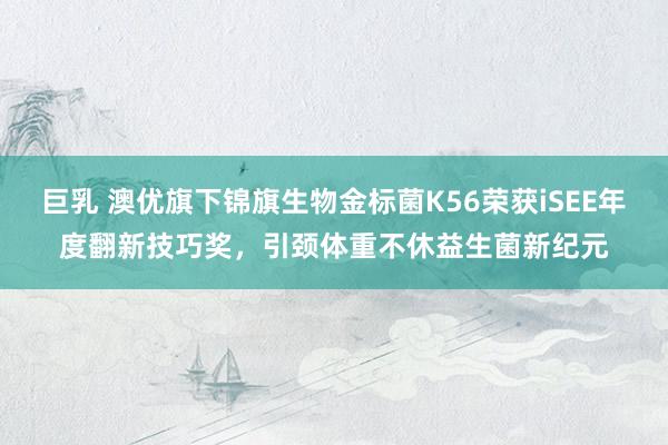 巨乳 澳优旗下锦旗生物金标菌K56荣获iSEE年度翻新技巧奖，引颈体重不休益生菌新纪元
