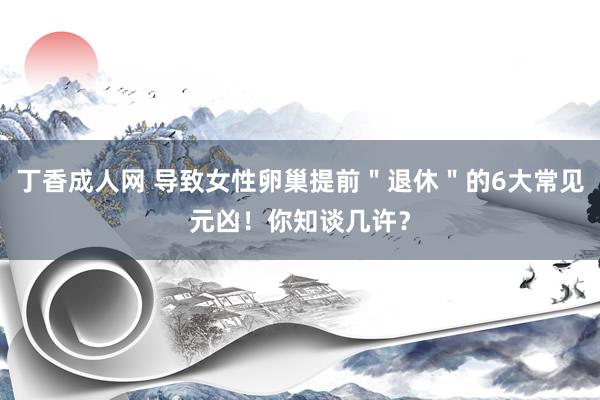 丁香成人网 导致女性卵巢提前＂退休＂的6大常见元凶！你知谈几许？