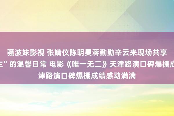 骚波妹影视 张婧仪陈明昊蒋勤勤辛云来现场共享“喻家东谈主”的温馨日常 电影《唯一无二》天津路演口碑爆棚成绩感动满满