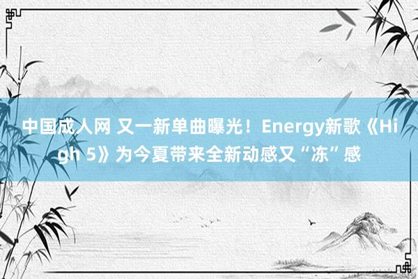 中国成人网 又一新单曲曝光！Energy新歌《High 5》为今夏带来全新动感又“冻”感