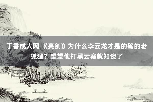 丁香成人网 《亮剑》为什么李云龙才是的确的老狐狸？望望他打黑云寨就知谈了
