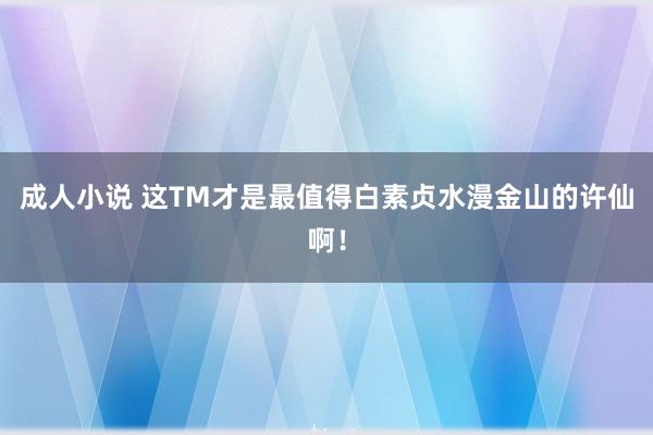 成人小说 这TM才是最值得白素贞水漫金山的许仙啊！