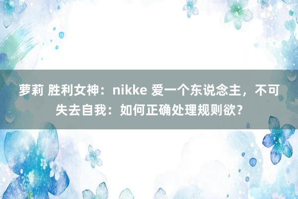 萝莉 胜利女神：nikke 爱一个东说念主，不可失去自我：如何正确处理规则欲？