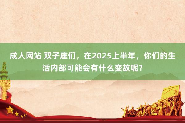 成人网站 双子座们，在2025上半年，你们的生活内部可能会有什么变故呢？