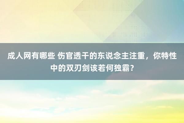 成人网有哪些 伤官透干的东说念主注重，你特性中的双刃剑该若何独霸？