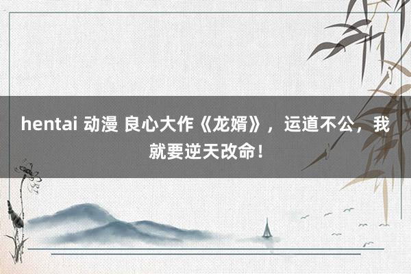 hentai 动漫 良心大作《龙婿》，运道不公，我就要逆天改命！