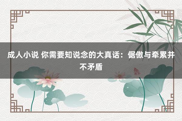 成人小说 你需要知说念的大真话：倨傲与牵累并不矛盾