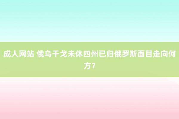 成人网站 俄乌干戈未休四州已归俄罗斯面目走向何方？