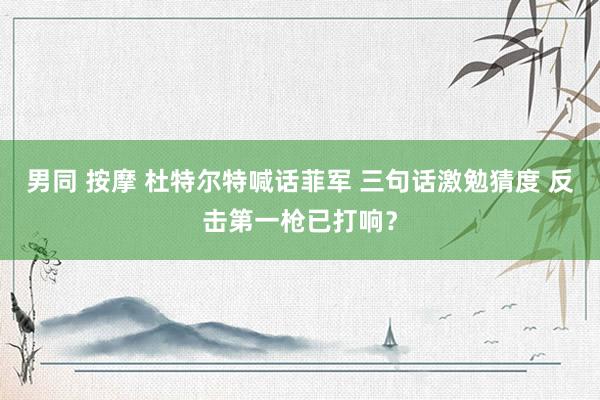 男同 按摩 杜特尔特喊话菲军 三句话激勉猜度 反击第一枪已打响？