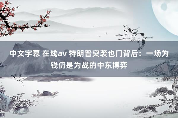 中文字幕 在线av 特朗普突袭也门背后：一场为钱仍是为战的中东博弈