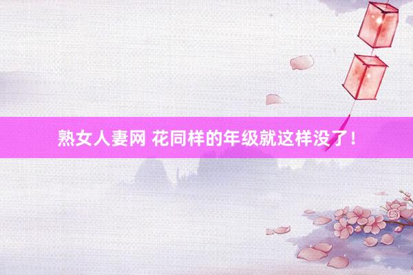 熟女人妻网 花同样的年级就这样没了！