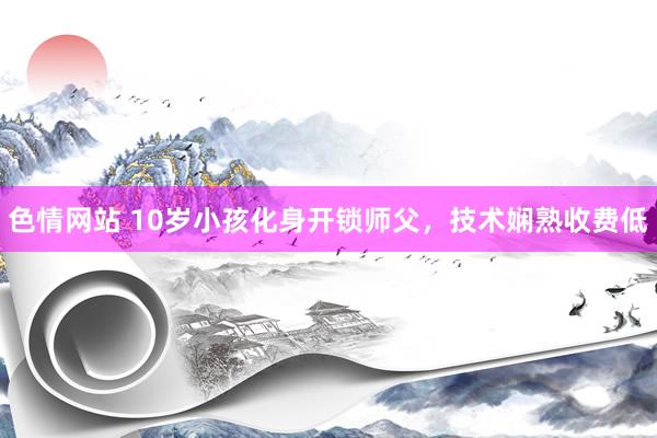 色情网站 10岁小孩化身开锁师父，技术娴熟收费低