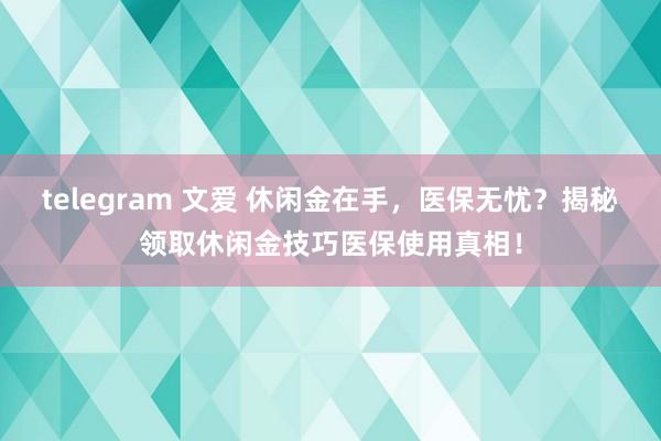 telegram 文爱 休闲金在手，医保无忧？揭秘领取休闲金技巧医保使用真相！