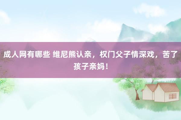 成人网有哪些 维尼熊认亲，权门父子情深戏，苦了孩子亲妈！