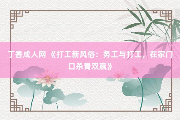 丁香成人网 《打工新风俗：务工与打工，在家门口杀青双赢》