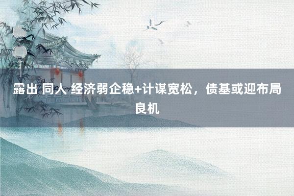 露出 同人 经济弱企稳+计谋宽松，债基或迎布局良机