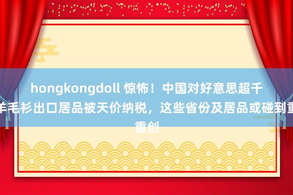 hongkongdoll 惊怖！中国对好意思超千亿羊毛衫出口居品被天价纳税，这些省份及居品或碰到重创