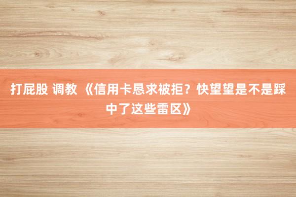打屁股 调教 《信用卡恳求被拒？快望望是不是踩中了这些雷区》