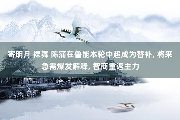 寄明月 裸舞 陈蒲在鲁能本轮中超成为替补， 将来急需爆发解释， 智商重返主力