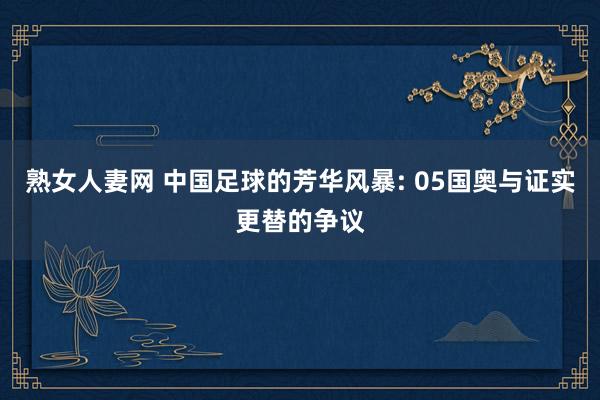 熟女人妻网 中国足球的芳华风暴: 05国奥与证实更替的争议