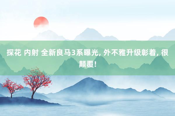 探花 内射 全新良马3系曝光， 外不雅升级彰着， 很颠覆!