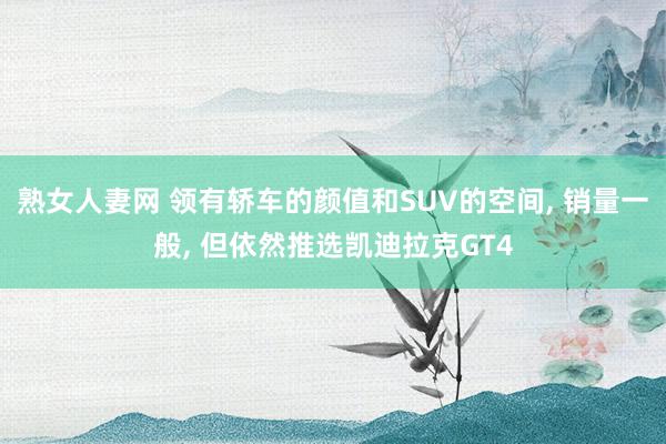 熟女人妻网 领有轿车的颜值和SUV的空间， 销量一般， 但依然推选凯迪拉克GT4