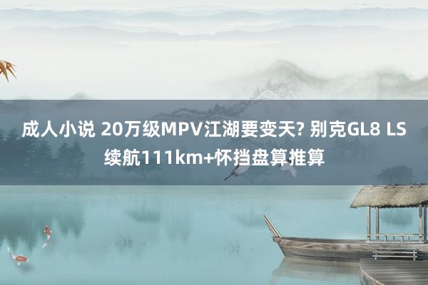 成人小说 20万级MPV江湖要变天? 别克GL8 LS续航111km+怀挡盘算推算
