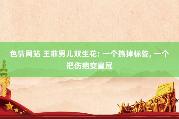 色情网站 王菲男儿双生花: 一个撕掉标签， 一个把伤疤变皇冠