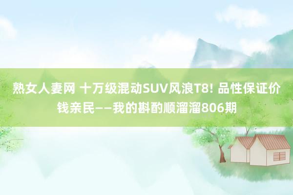 熟女人妻网 十万级混动SUV风浪T8! 品性保证价钱亲民——我的斟酌顺溜溜806期