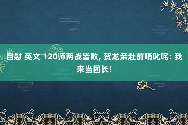 自慰 英文 120师两战皆败， 贺龙亲赴前哨叱咤: 我来当团长!