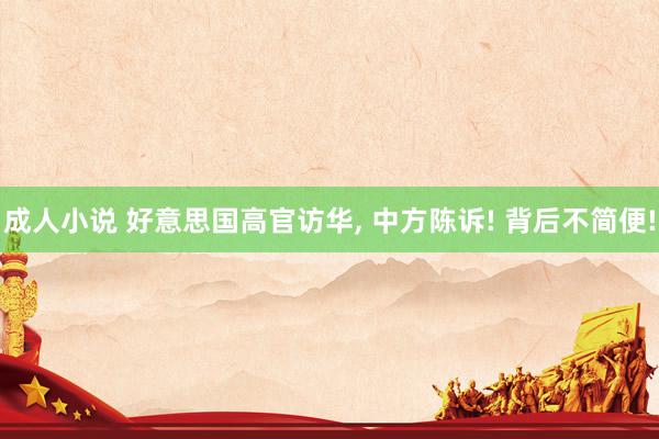 成人小说 好意思国高官访华， 中方陈诉! 背后不简便!