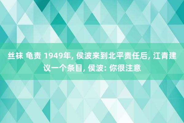 丝袜 龟责 1949年， 侯波来到北平责任后， 江青建议一个条目， 侯波: 你很注意