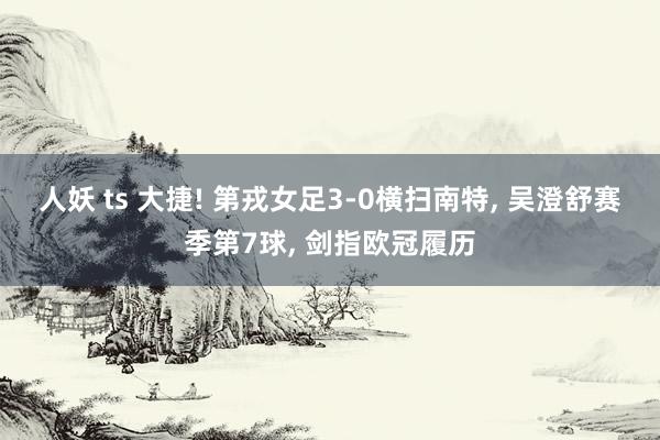 人妖 ts 大捷! 第戎女足3-0横扫南特， 吴澄舒赛季第7球， 剑指欧冠履历
