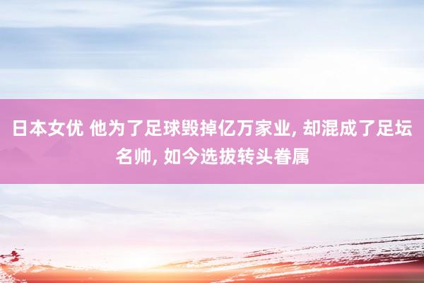日本女优 他为了足球毁掉亿万家业， 却混成了足坛名帅， 如今选拔转头眷属
