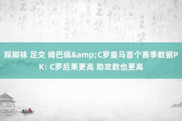 踩脚袜 足交 姆巴佩&C罗皇马首个赛季数据PK: C罗后果更高 助攻数也更高