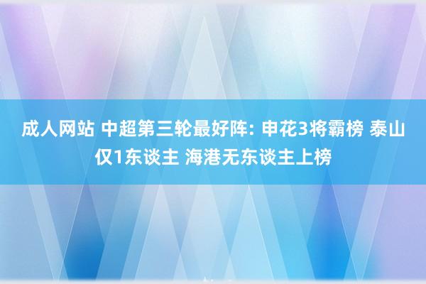 成人网站 中超第三轮最好阵: 申花3将霸榜 泰山仅1东谈主 海港无东谈主上榜