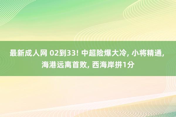 最新成人网 02到33! 中超险爆大冷， 小将精通， 海港远离首败， 西海岸拼1分