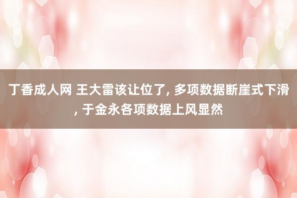 丁香成人网 王大雷该让位了， 多项数据断崖式下滑， 于金永各项数据上风显然