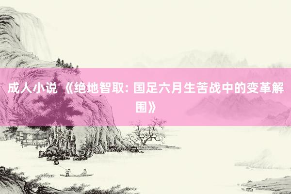 成人小说 《绝地智取: 国足六月生苦战中的变革解围》