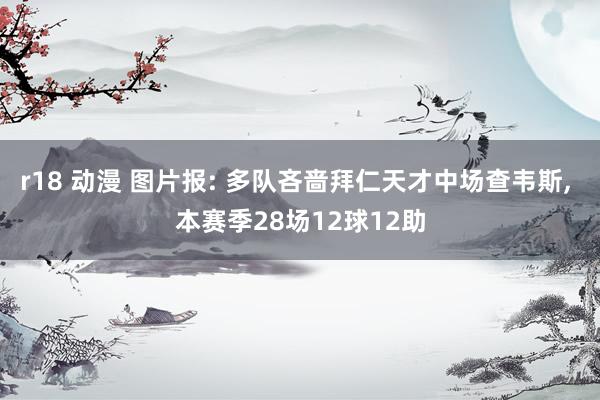 r18 动漫 图片报: 多队吝啬拜仁天才中场查韦斯， 本赛季28场12球12助