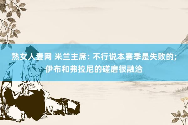 熟女人妻网 米兰主席: 不行说本赛季是失败的;伊布和弗拉尼的磋磨很融洽