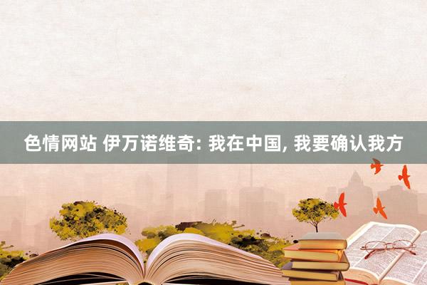 色情网站 伊万诺维奇: 我在中国， 我要确认我方